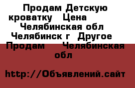 Продам Детскую кроватку › Цена ­ 1 200 - Челябинская обл., Челябинск г. Другое » Продам   . Челябинская обл.